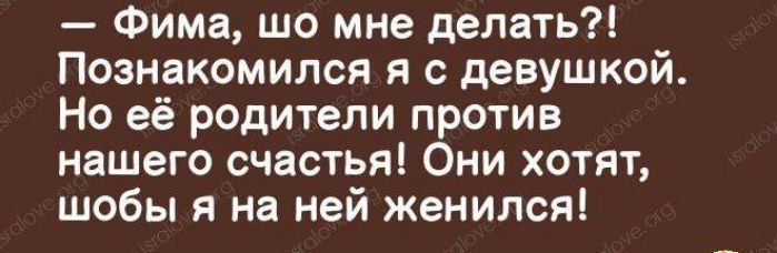 Фима шо мне делать Познакомился с девушкой Но её родители против нашего счастья Они хотят шобы я на ней женился