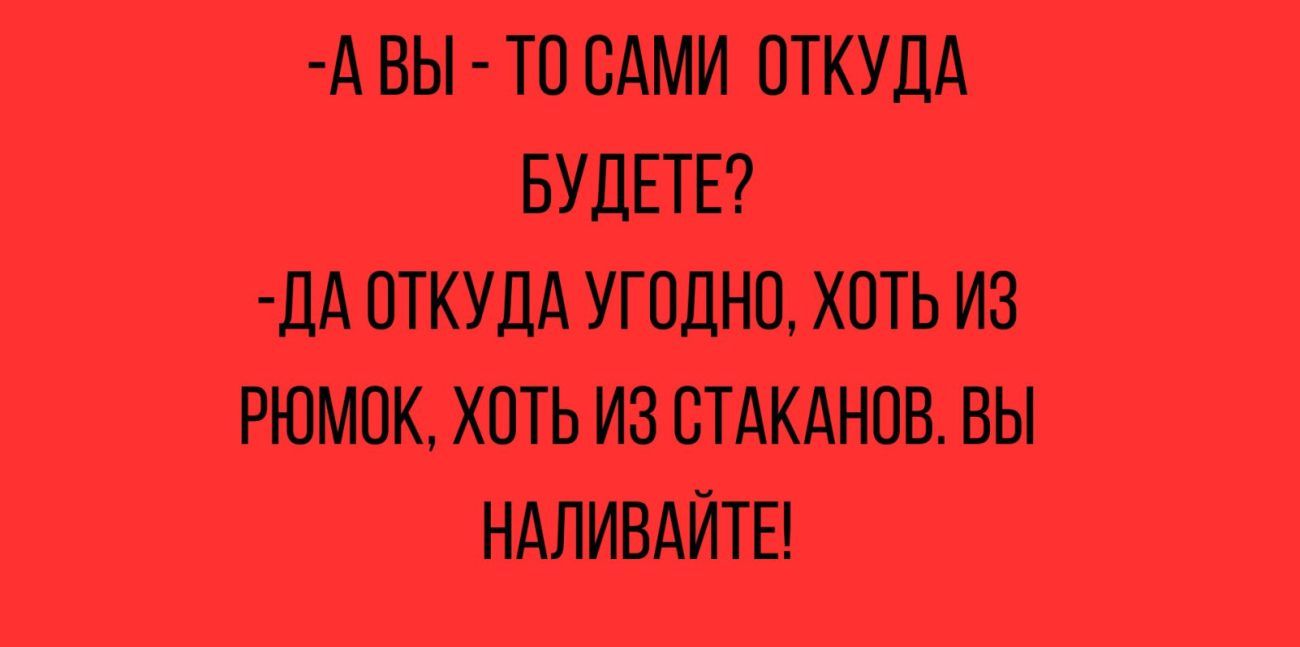 А ВЫ ТО САМИ ОТКУДА БУДЕТЕ дд ОТКУДА УПШНП ХОТЬ ИЗ РЮМПК ХОТЬ ИЗ СТАКАНОВ ВЫ НАЛИВАЙТЕ