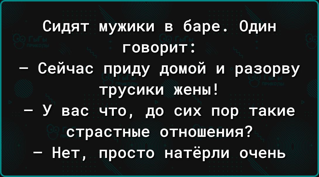 Сидят мужики в баре Один говорит Сейчас приду домои и разорву трусики жены У вас что до сих пор такие страстные отношения Нет просто натёрли очень