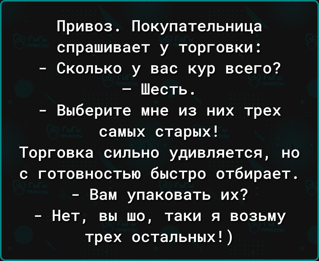 Привоз Покупательница спрашивает у торговки Сколько у вас кур всего Шесть Выберите мне из них трех самых старых Торговка сипьно удивляется но с готовностью быстро отбирает Вам упаковать их Нет вы шо таки я возьму трех остальных