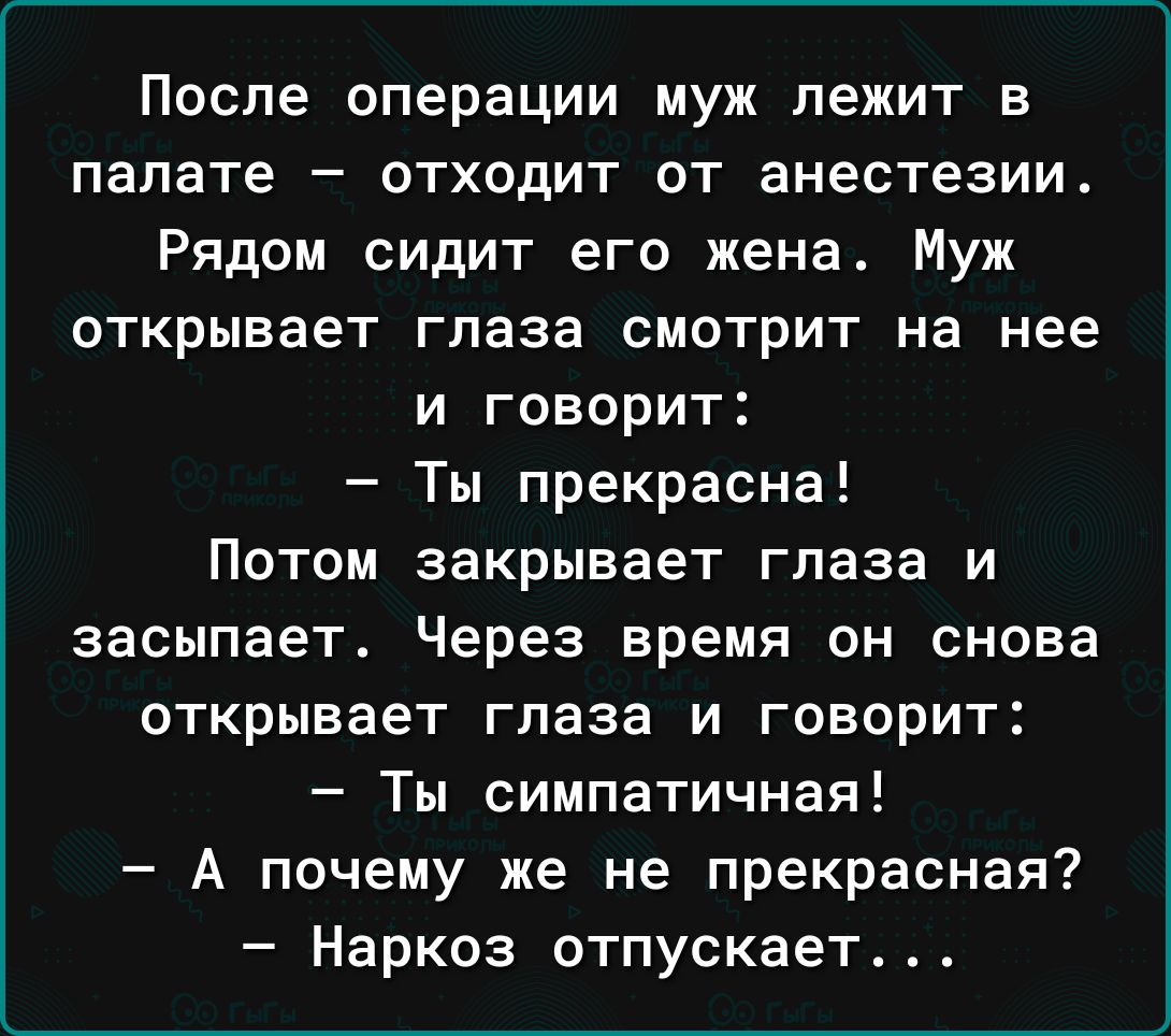 После операции муж лежит в палате отходит от анестезии Рядом сидит его жена Муж открывает глаза смотрит на нее и говорит Ты прекрасна Потом закрывает глаза и засыпает Через время он снова открывает глаза И ГОВОРИТ Ты симпатичная А почему же не прекрасная Наркоз отпускает