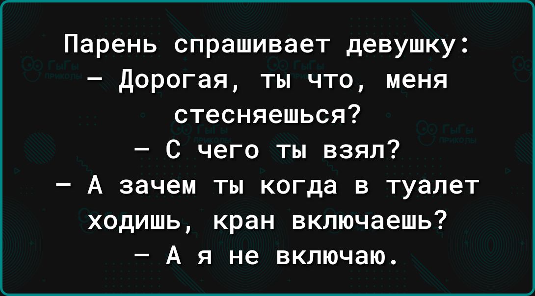 Парень спрашивает девушку дорогая ты что меня стесняешься С чего ты взял А зачем ты когда в туалет ходишь кран включаешь А я не включаю