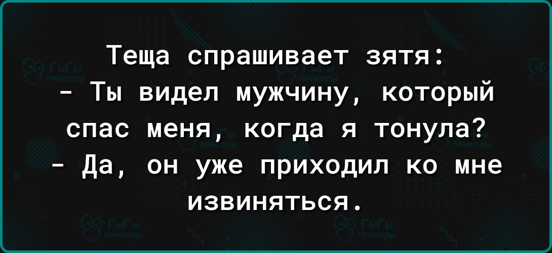 Теща спрашивает зятя Ты видел мужчину который спас меня когда я тонула да он уже приходил ко мне извиняться