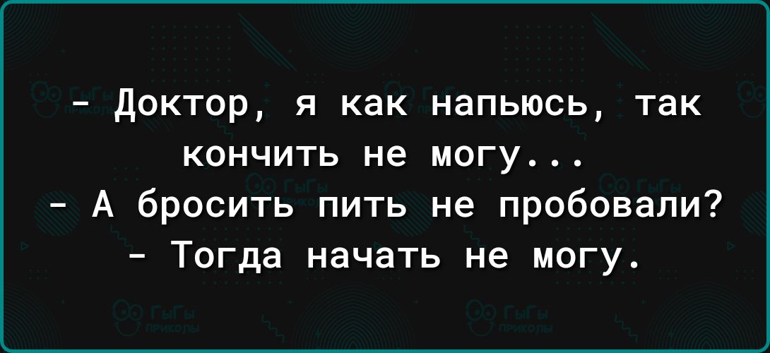 доктор я как напьюсь так кончить не могу А бросить пить не пробовали Тогда начать не могу