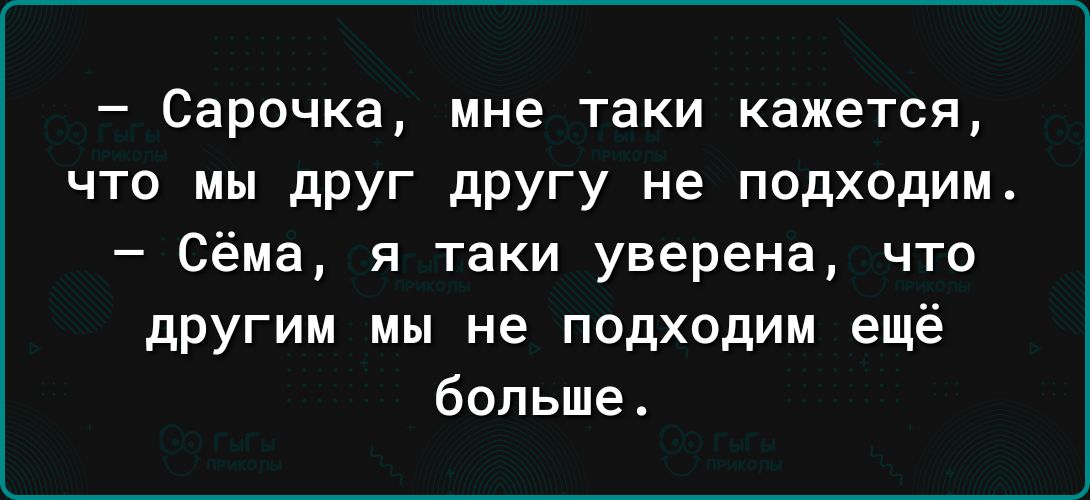 Сарочка мне таки кажется что мы дРУГ дРУГу Не подходим Сёма я таки уверена что другим мы не подходим ещё больше