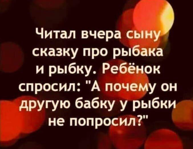 Читал вчера сын сказку про рыбака и рыбку Ребёнок спросил А почему он другую бабку у рыбки не попросил