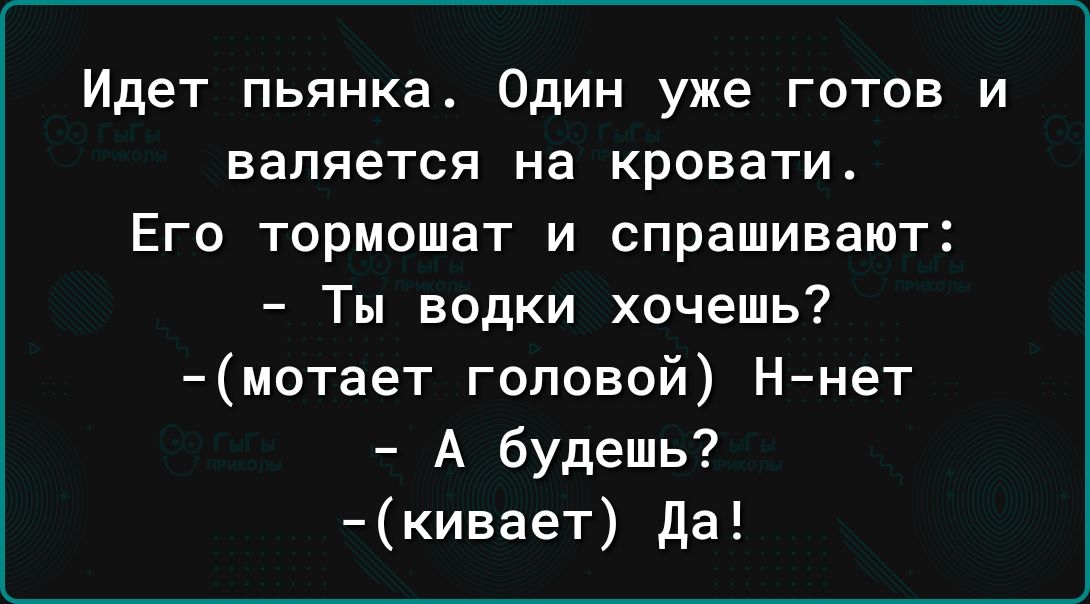 Идет пьянка Один уже готов и валяется на кровати Еги тормошат и спрашивают Ты водки хочешь мотает головой Ннет А будешь кивает да