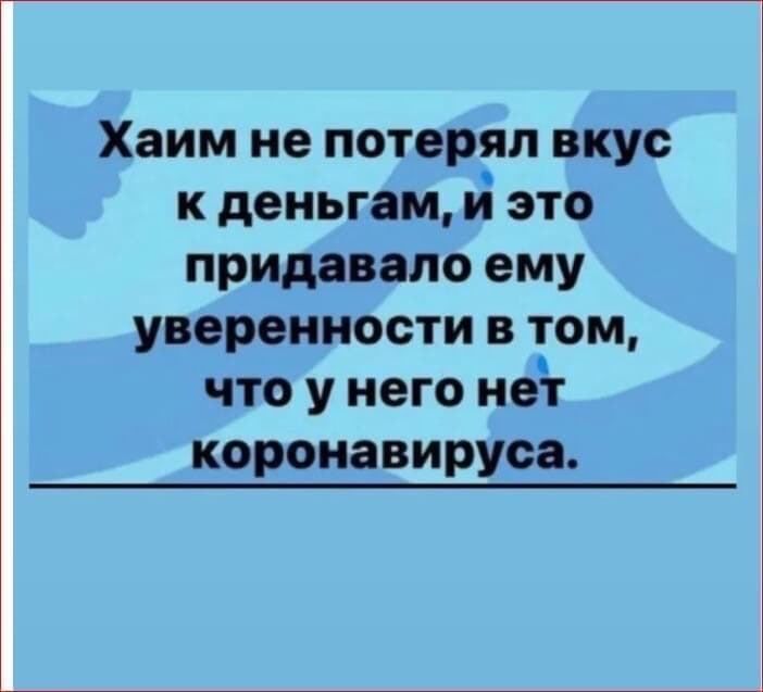 Хаим не потерял вкус к деньгам й это придавало ему уверенности в том что у него нег коронавируса