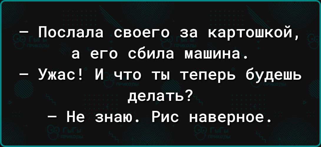 Поспапа своего за картошкой а его сбила машина Ужас И что ты теперь будешь делать Не знаю Рис наверное