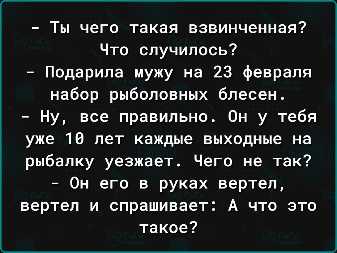 Ты чего такая взвинченная Что случилось Подарила мужу на 23 февраля набор рыболовных блесен Ну все правильно Он у тебя уже 10 лет каждые выходные на рыбалку уезжает Чего не так Он его в руках вертел вертел и спрашивает А что это такое