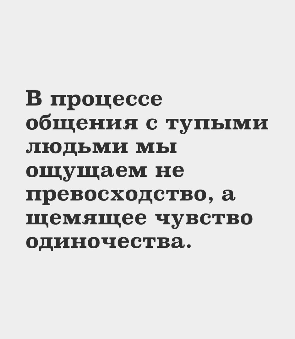 В процессе общения с тупыми людьми мы ощущаем не превосходство а щемящее чувство одиночества