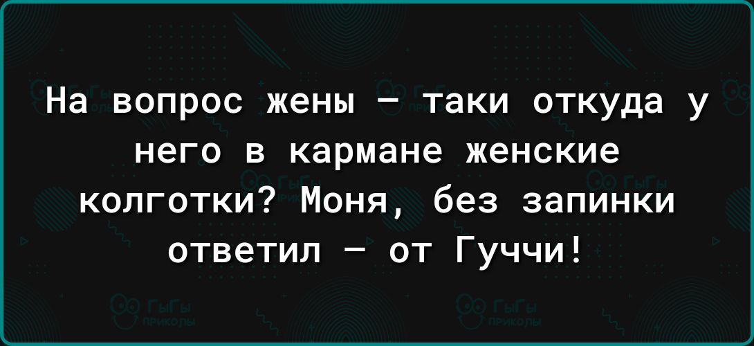 На вопрос жены таки откуда у него в кармане женские колготки Моня без запинки ответил от Гуччи