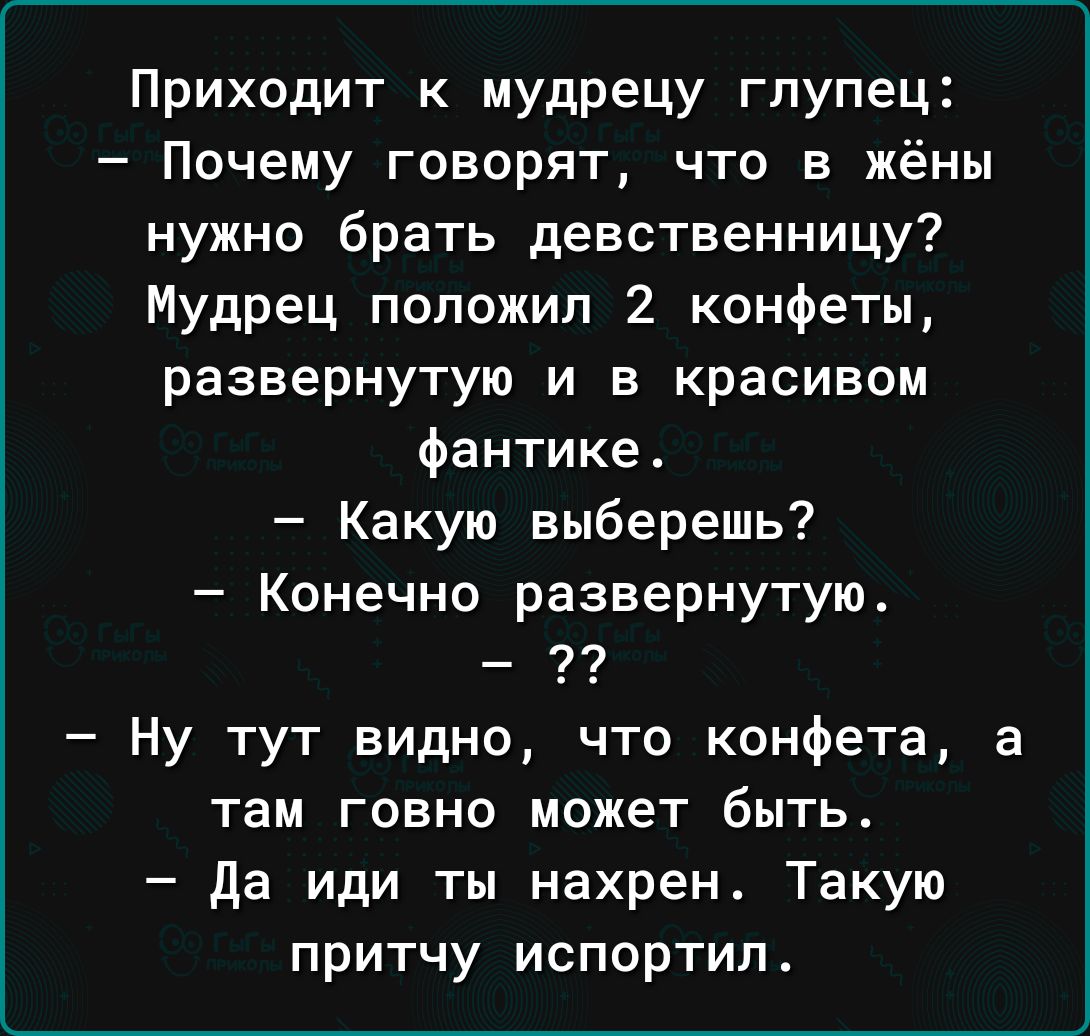 Приходит к мудрецу глупец Почему говорят что в жёны нужно брать девственницу Мудрец положил 2 конфеты развернутую и в красивом фантике Какую выберешь Конечно развернутую Ну тут видно что конфета а там говно может быть да или ты нахрен Такую притчу испортил