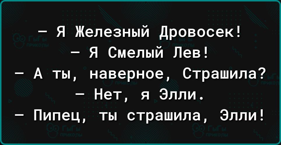 Я Железный дровосек Я Смелый Лев А ты наверное Страшипа Нет я Элли Пипец ты страшила Элли