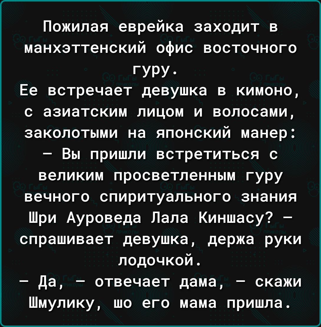 Пожилая еврейка заходит в манхзттенский офис восточного гуру Ее встречает девушка в кимоно с азиатским лицом и волосами закопотыми на японский манер Вы пришли встретиться с великим просветленным гуру вечного спиритуапьного знания Шри Ауроведа Папа Киншасу спрашивает девушка держа руки лодочкой да отвечает дама скажи Шмупику то его мама пришла