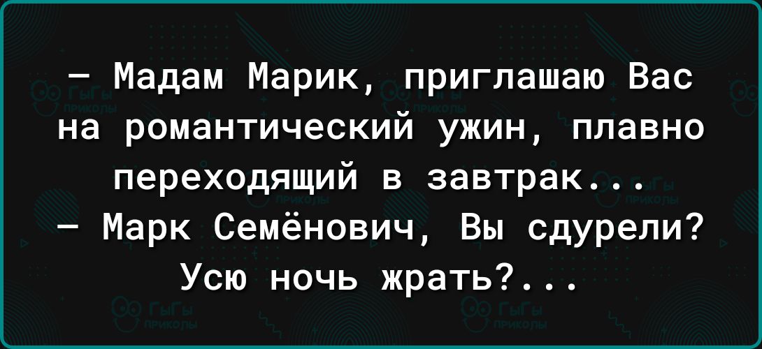Мадам Марик приглашаю Вас на романтический ужин плавно переходящий в завтрак Марк Семёнович Вы сдурели Усю ночь жрать