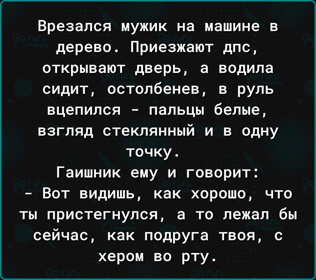 Врезапся мужик на машине в дерево Приезжают дпс открывают дверь а водила  сидит остопбенев в руль вцепился папьцы белые взгляд стеклянный и в одну  точку Гаишник ему и говорит Вот видишь как