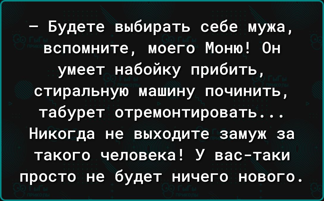 Будете выбирать себе мужа вспомните моего Моню Он умеет набойку прибить стиральную машину починить табурет итремонтировать Никогда не выходите замуж за такого человека У вас таки просто не будет ничего нового