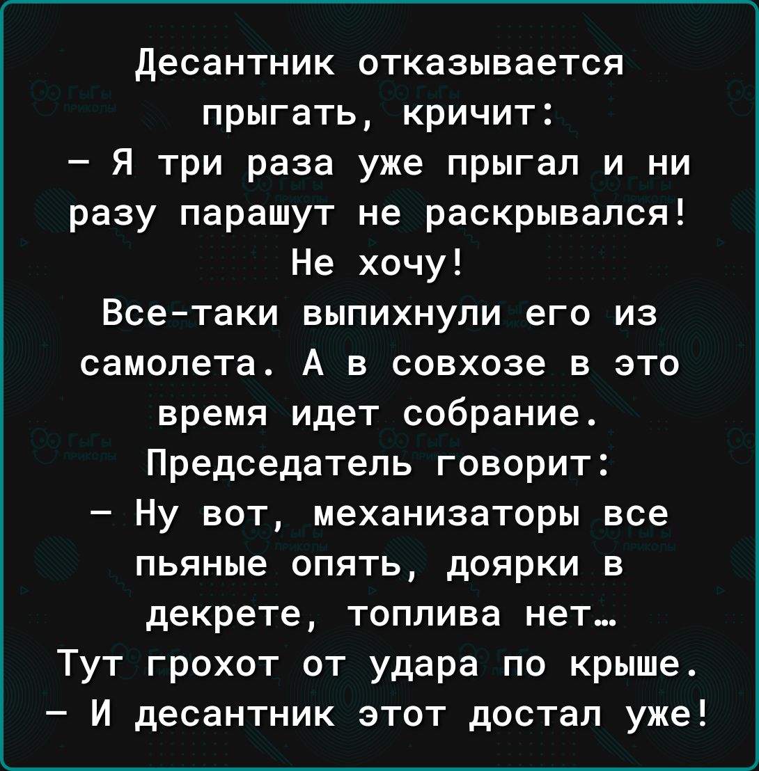десантник отказывается прыгать кричит Я три раза уже прыгал и ни разу парашут не раскрывался Не хочу Всетаки выпихнупи его из самолета А в совхозе в это время идет собрание Председатель говорит Ну вот механизаторы все пьяные опять доярки в декрете топлива нет Тут грохот от удара по крыше И десантник этот достал уже