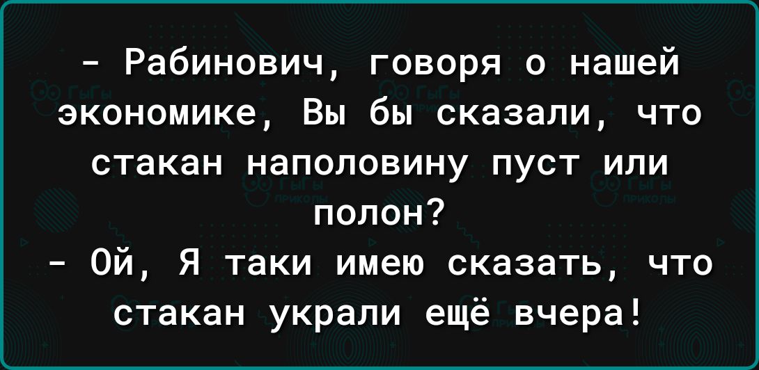 Рабинович говоря о нашей экономике Вы бы сказали что стакан НЗПОПОБИНУ ПуСТ ИПИ полон Ой Я таки имею сказать что стакан украли ещё вчера