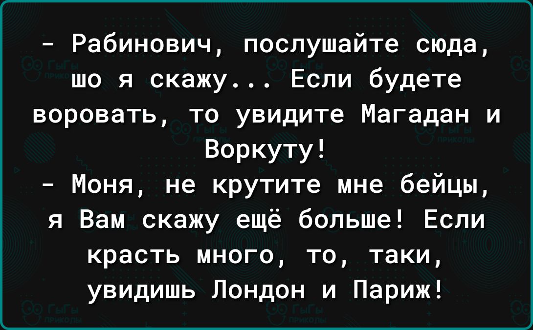 Рабинович послушайте сюда що я скажу Если будете воровать то увидите Магадан и Воркуту Меня не крутите мне бейцы я Вам скажу ещё больше Если красть много то таки увидишь Лондон и Париж