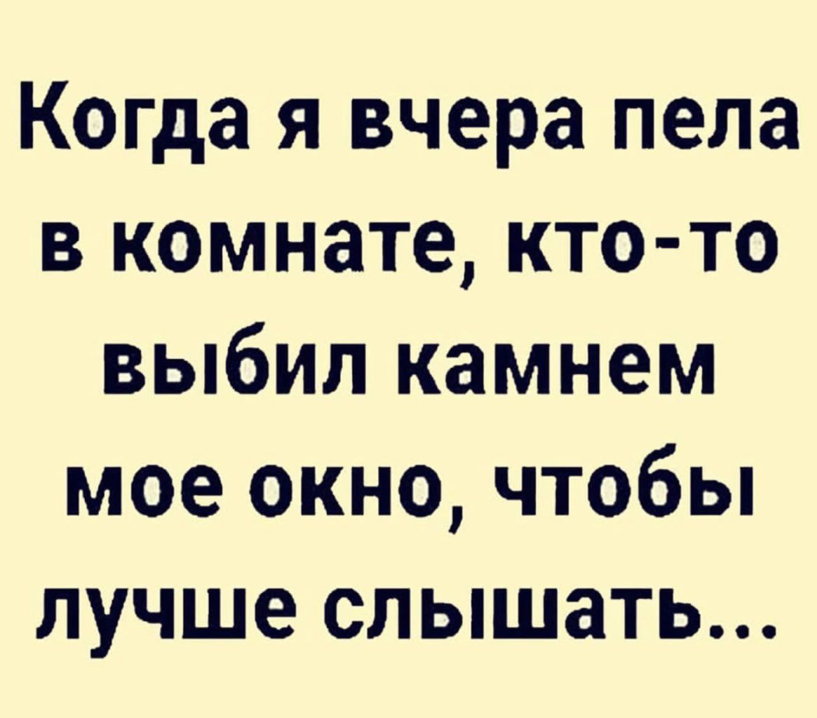 Когда я вчера пела в комнате кто то выбил камнем мое окно чтобы лучше слышать