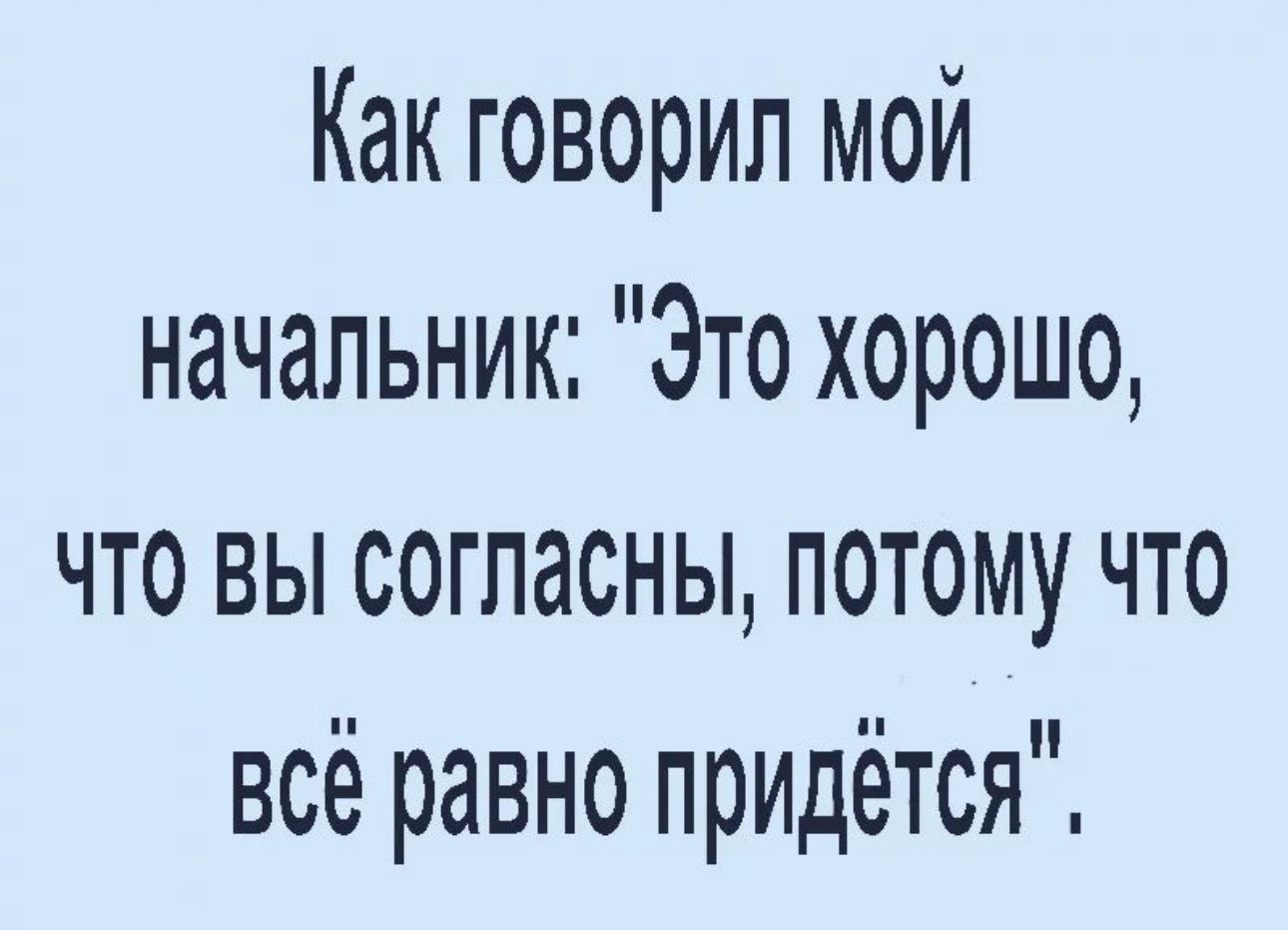 Как говорил мой начальник Это хорошо что вы согласны потому что всё равно придётся