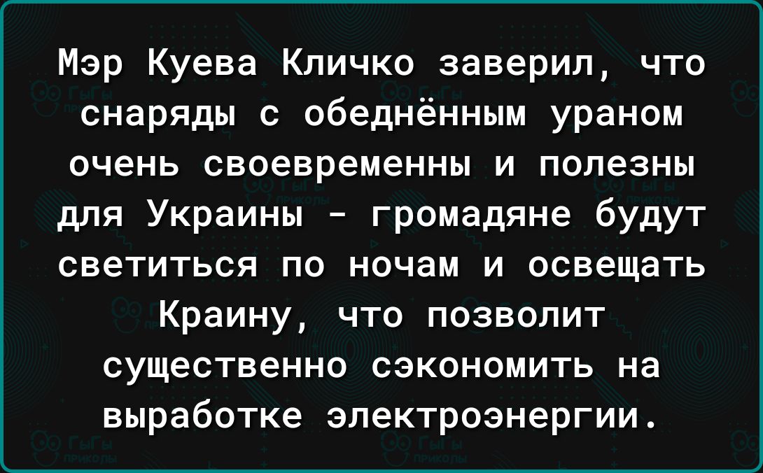 Мэр Куева Кличко заверил что снаряды с обеднённым ураном очень своевременны и полезны для Украины громадяне будут светиться по ночам и освещать Краину что позволит существенно сэкономить на выработке электроэнергии