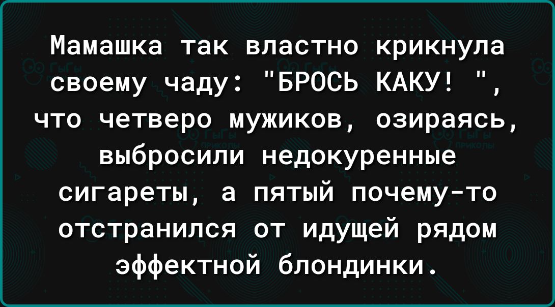 Мамашка так властно крикнула своему чаду БРОСЬ КАКУ что четверо мужиков озираясь выбросили недокуренные сигареты а пятый почемуто отстранился от идущей рядом эффектной блондинки