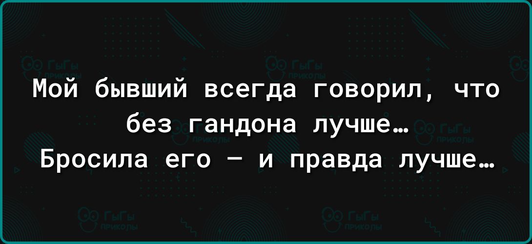 Мой бывший всегда говорил что без гандона ЛУЧШЕ Бросила его и правда лучше