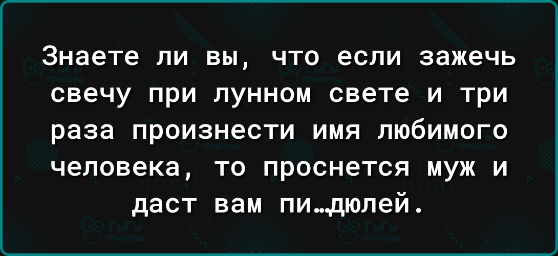 Знаете ПИ ЕЫ ЧТО если зажечь свечу при лунном свете и три раза произнести имя любимого человека то проснется муж и даст вам пидюлей