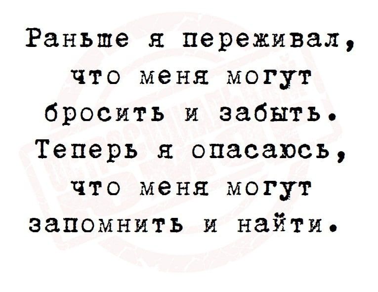 Раньше я переживал что меня могут бросить и забыть Теперь я опасаюсь что меня могут запомнить и найти