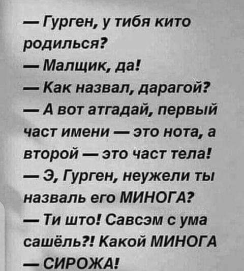 Гурген у тибя кито родилься Малщик да Как назвал дарагой А вот атгадай первый част имени это нота а второй это част тела Э Гурген неужели ты назваль его МИНОГ А Ти што Савсзм с ума сашёль Какой МИНОГ А СИРОЖА