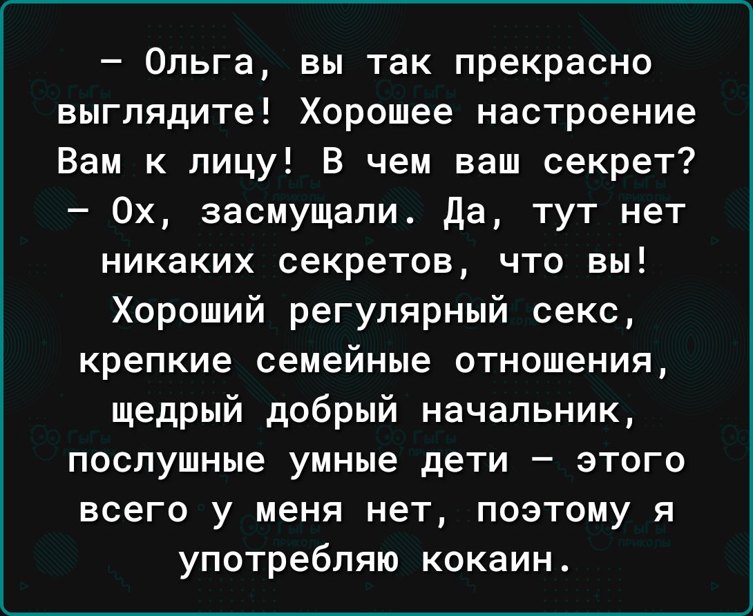 Ольга вы так прекрасно выглядите Хорошее настроение Вам к лицу В чем ваш секрет 0х засмущапи да тут нет никаких секретов что вы Хороший регулярный секс крепкие семейные отношения щедрый добрый начальник послушные умные дети этого всего у меня нет поэтому я употребляю кокаин