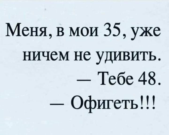 Меня в мои 35 уже ничем не удивить Тебе 48 Офигеть