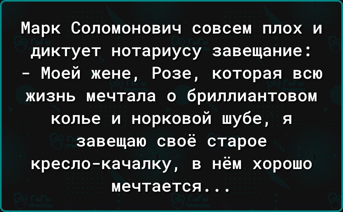 Марк Соломонович совсем плох и диктует нотариусу завещание Моей жене Розе которая всю ЖИЗНЬ мечтала О брИППИаНТОВОМ колье и норковой шубе я завещаю своё старое кресло качалку в нём хорошо мечтается