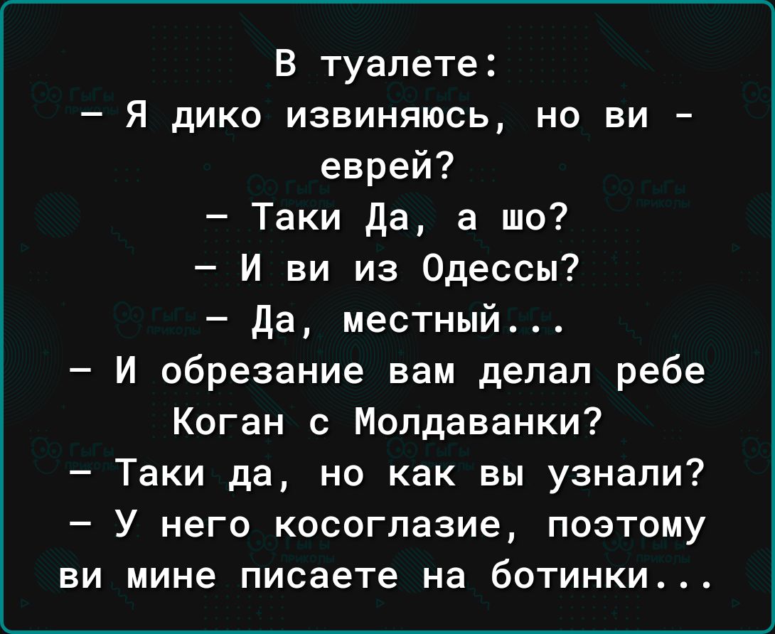 В туалете Я дико извиняюсь но ви еврей Таки да а шо И ви из Одессы Да местный И обрезание вам депап ребе Коган с Молдаванки Таки да но как вы узнали У него косоглазие поэтому ви мине писаете на ботинки