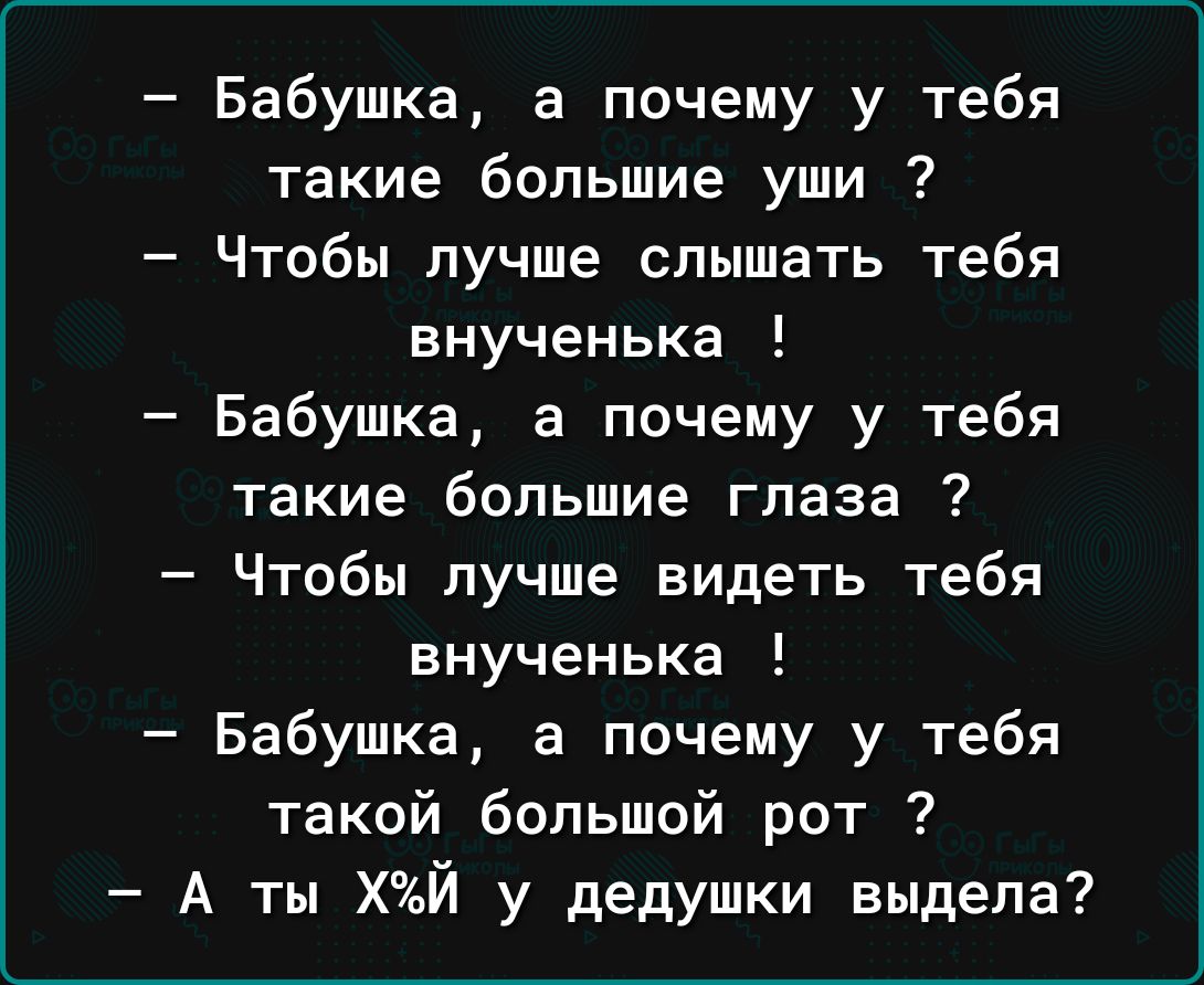 Бабушка а почему у тебя такие большие уши Чтобы лучше слышать тебя внученька Бабушка а почему у тебя такие большие глаза 7 Чтобы лучше видеть тебя внученька Бабушка а почему у тебя такой большой рот А ты ХЙ у дедушки выдела
