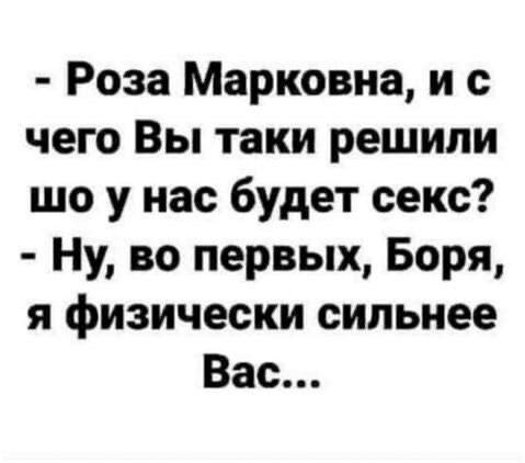 Роза Марковна и с чего Вы таки решили шо у нас будет секс Ну во первых Боря я физически сильнее Вас