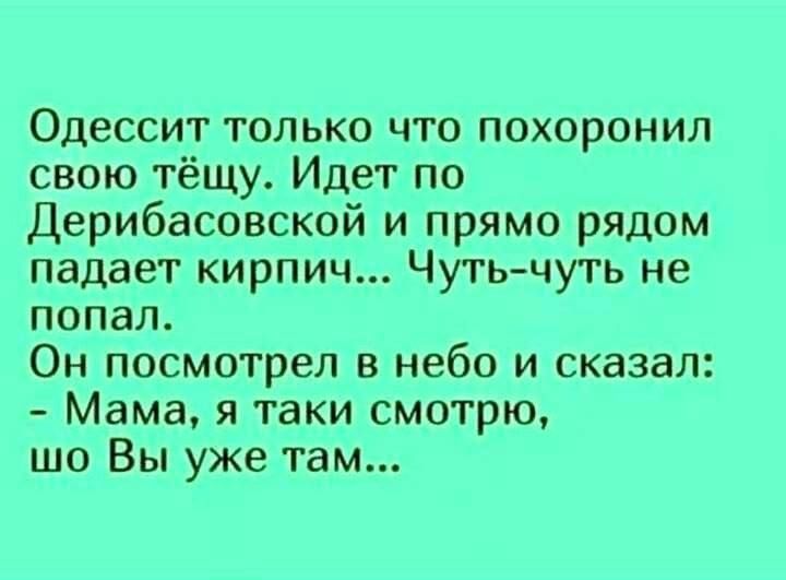 Одессит только что похоронил свою тёщу Идет по Дерибасовской и прямо рядом падает кирпич Чутьчуть не попал ОН ПОСМОТреЛ В небо И сказал Мама я таки смотрю шо Вы уже там