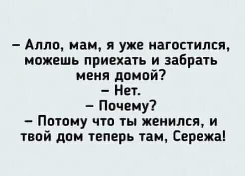 Алло мам я уже нагостился можешь приехать и забрать меня домой Нет Почему Потому что ты женился и твой дом теперь там Сережа