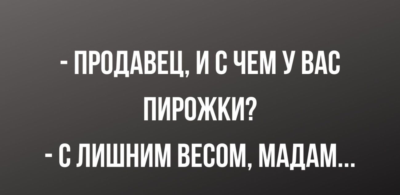 ПРОДАВЕЦ И В ЧЕМ У ВАС ПИРОЖКИ БЛИШНИМ ВЕСПМ МАЛАМ