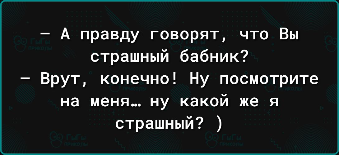 А правду говорят что Вы страшный бабник Врут конечно Ну посмотрите на меня ну какой же я страшный