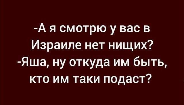 А я смотрю у вас в Израиле нет нищих Яша ну откуда им быть кто им таки подаст