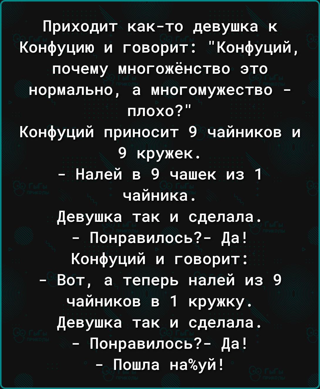 Приходит както девушка к Конфуцию и говорит Конфуций почему многожёнство это нормально а многомужество плохо Конфуций приносит 9 чайников и 9 кружек Налей в 9 чашек из 1 чайника девушка так и сделала Понравилось7 да Конфуций и говорит Вот а теперь напей из 9 чайников в 1 кружку девушка так и сделала Понравилось7 да Пошла науй