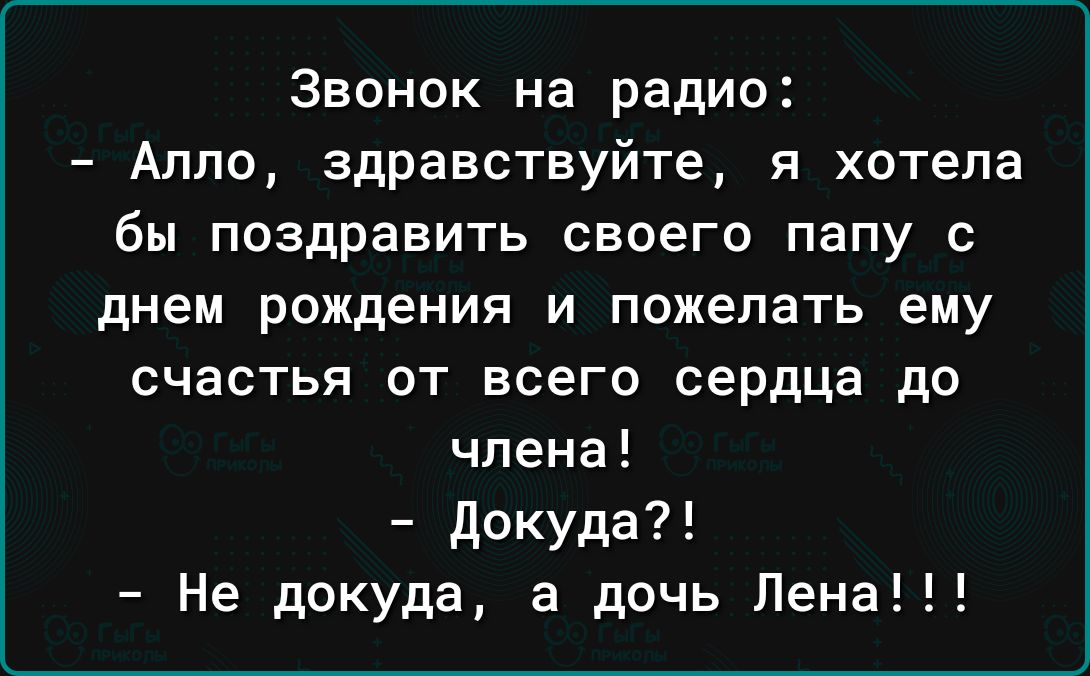 Звонок на радио Алло здравствуйте я хотела бы поздравить своего папу с днем рождения И пожелать ему счастья от всего сердца до члена докуда Не докуда а дочь Пена