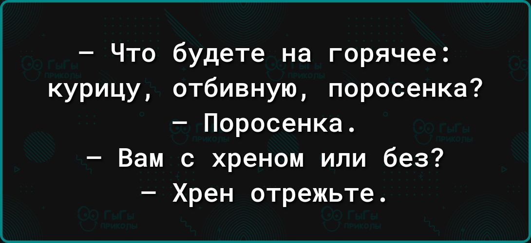 Что будете на горячее курицу отбивную поросенка Поросенка Вам с хреном или без Хрен отрежьте