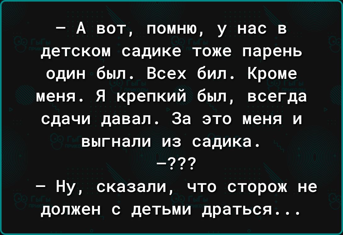 А вот помню у нас в детском садике тоже парень один был Всех бил Кроме меня Я крепкий был всегда сдачи давал За это меня и выгнали из садика Ну сказали что сторож не должен с детьми драться
