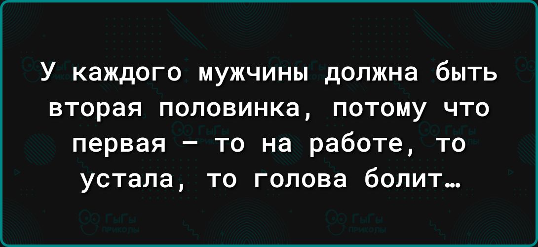 У каждого мужчины должна быть вторая половинка потому что первая то на работе то устала то голова болит
