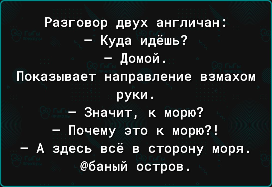 Разговор двух англичан Куда идёшь домой Показывает направление взмахом руки Значит к морю Почему это к морю А здесь всё в сторону моря баный остров